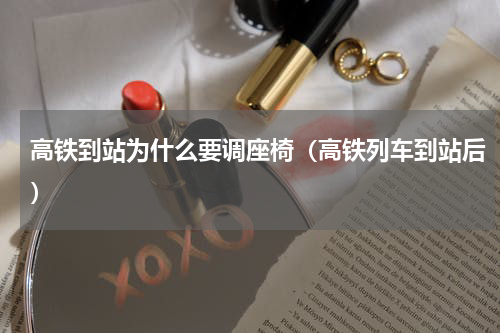 高铁到站为什么要调座椅（高铁列车到站后）