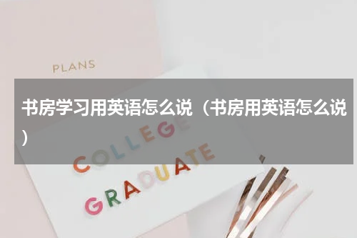 书房学习用英语怎么说（书房用英语怎么说）