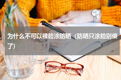 为什么不可以裸脸涂防晒（防晒只涂脸别傻了）