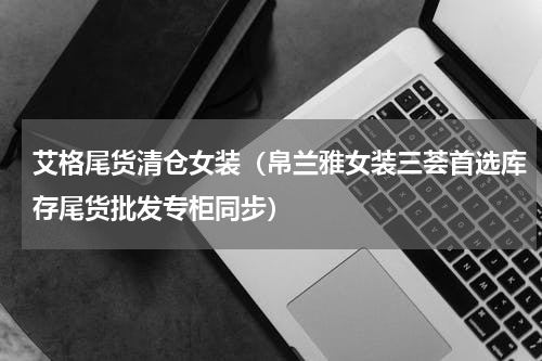 艾格尾货清仓女装（帛兰雅女装三荟首选库存尾货批发专柜同步）
