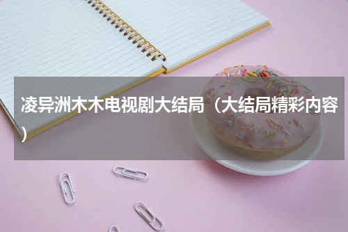 凌异洲木木电视剧大结局（大结局精彩内容）
