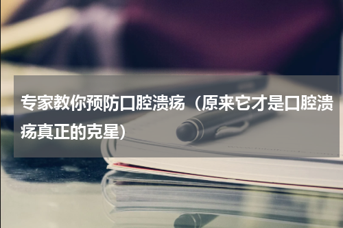 专家教你预防口腔溃疡（原来它才是口腔溃疡真正的克星）