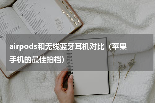 airpods和无线蓝牙耳机对比（苹果手机的最佳拍档）