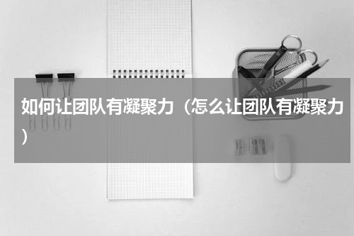 如何让团队有凝聚力（怎么让团队有凝聚力）
