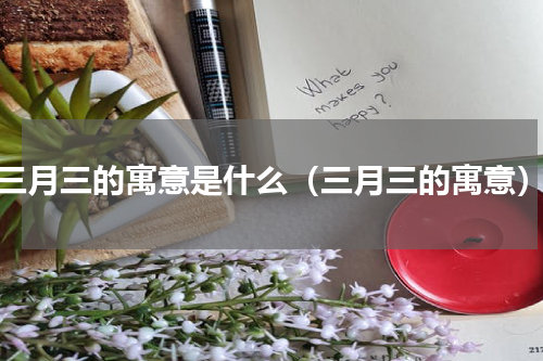 三月三的寓意是什么（三月三的寓意）