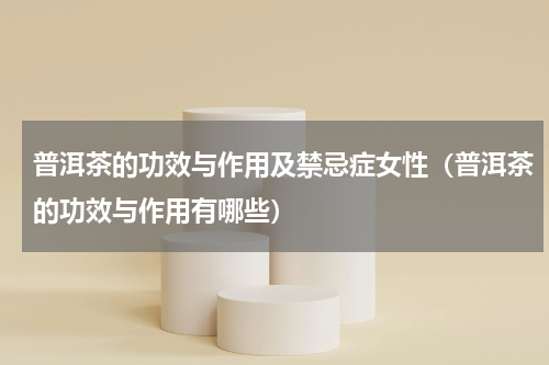 普洱茶的功效与作用及禁忌症女性（普洱茶的功效与作用有哪些）