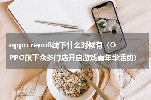 oppo reno8线下什么时候有（OPPO旗下众多门店开启游戏嘉年华活动）