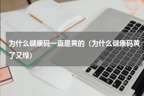 为什么健康码一直是黄的（为什么健康码黄了又绿）