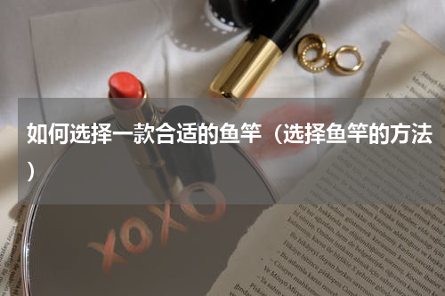 如何选择一款合适的鱼竿（选择鱼竿的方法）