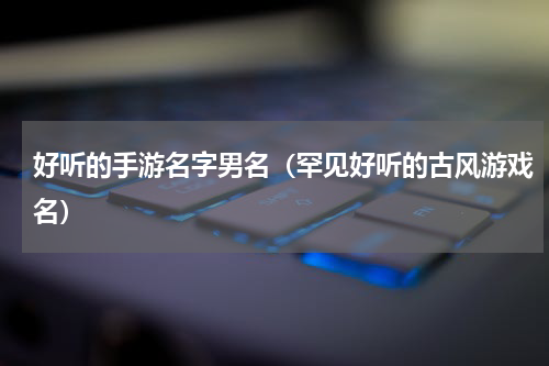 好听的手游名字男名（罕见好听的古风游戏名）