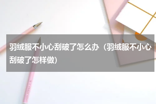 羽绒服不小心刮破了怎么办（羽绒服不小心刮破了怎样做）