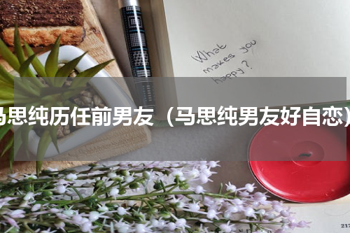 马思纯历任前男友（马思纯男友好自恋）