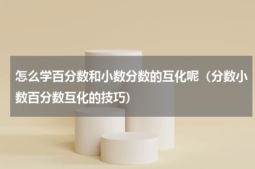 怎么学百分数和小数分数的互化呢（分数小数百分数互化的技巧）