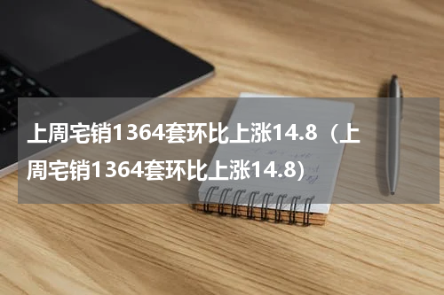 上周宅销1364套环比上涨14.8（上周宅销1364套环比上涨14.8）