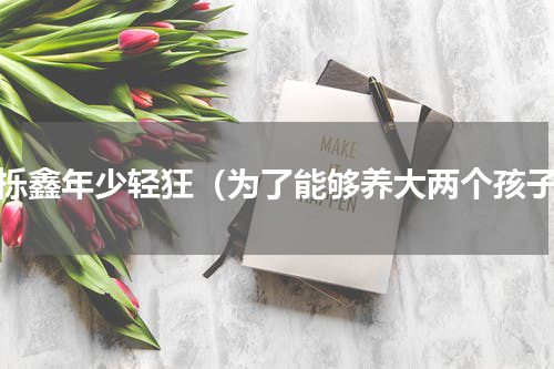 王栎鑫年少轻狂（为了能够养大两个孩子）