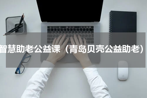 智慧助老公益课（青岛贝壳公益助老）