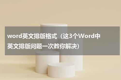word英文排版格式（这3个Word中英文排版问题一次教你解决）