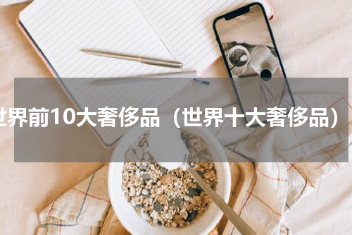 世界前10大奢侈品（世界十大奢侈品）