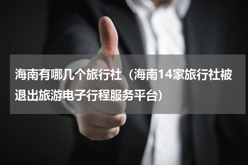 海南有哪几个旅行社（海南14家旅行社被退出旅游电子行程服务平台）