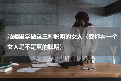 婚姻里学做这三种聪明的女人（教你看一个女人是不是真的聪明）