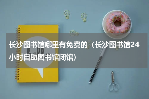 长沙图书馆哪里有免费的（长沙图书馆24小时自助图书馆闭馆）
