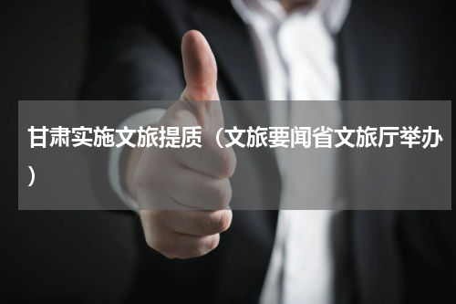 甘肃实施文旅提质（文旅要闻省文旅厅举办）