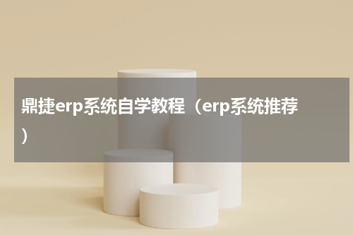 鼎捷erp系统自学教程（erp系统推荐）