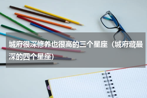城府很深修养也很高的三个星座（城府藏最深的四个星座）