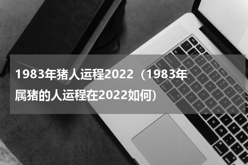 1983年猪人运程2022（1983年属猪的人运程在2022如何）