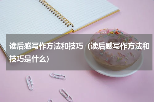 读后感写作方法和技巧（读后感写作方法和技巧是什么）