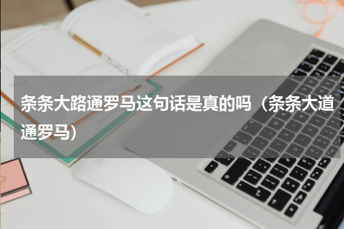 条条大路通罗马这句话是真的吗（条条大道通罗马）