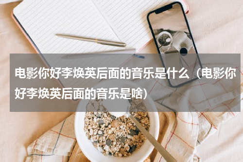 电影你好李焕英后面的音乐是什么（电影你好李焕英后面的音乐是啥）