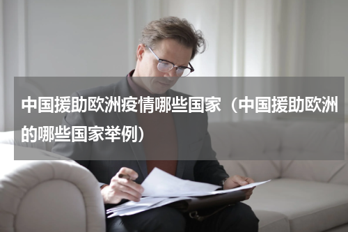 中国援助欧洲疫情哪些国家（中国援助欧洲的哪些国家举例）