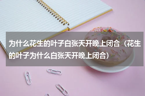 为什么花生的叶子白张天开晚上闭合（花生的叶子为什么白张天开晚上闭合）