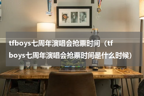 tfboys七周年演唱会抢票时间（tfboys七周年演唱会抢票时间是什么时候）