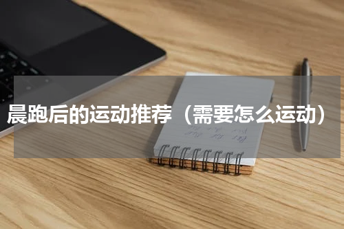 晨跑后的运动推荐（需要怎么运动）