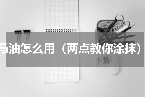 马油怎么用（两点教你涂抹）