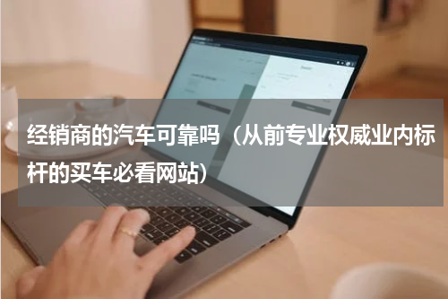 经销商的汽车可靠吗（从前专业权威业内标杆的买车必看网站）