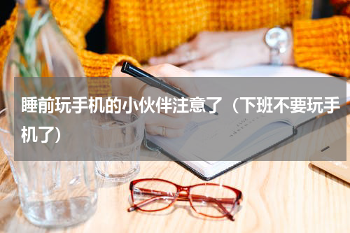 睡前玩手机的小伙伴注意了（下班不要玩手机了）