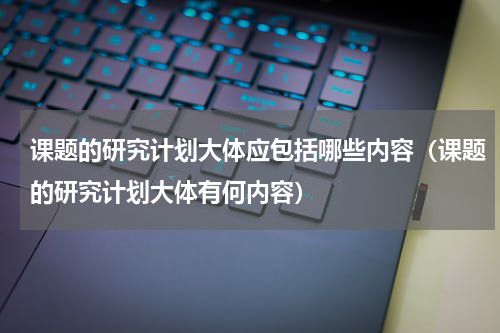 课题的研究计划大体应包括哪些内容（课题的研究计划大体有何内容）