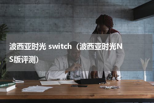 波西亚时光 switch（波西亚时光NS版评测）