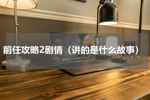 前任攻略2剧情（讲的是什么故事）