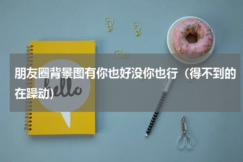 朋友圈背景图有你也好没你也行（得不到的在躁动）