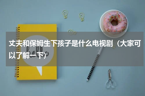 丈夫和保姆生下孩子是什么电视剧（大家可以了解一下）