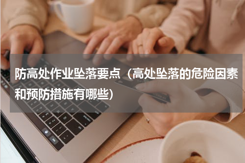防高处作业坠落要点（高处坠落的危险因素和预防措施有哪些）