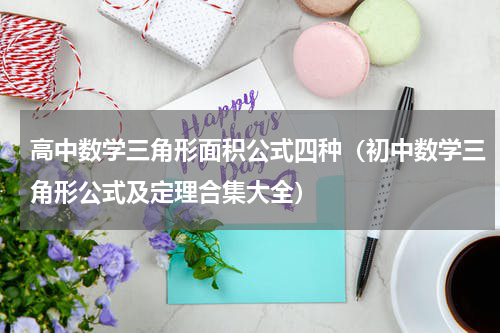 高中数学三角形面积公式四种（初中数学三角形公式及定理合集大全）