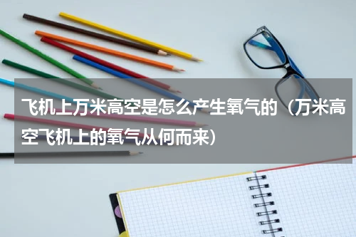 飞机上万米高空是怎么产生氧气的（万米高空飞机上的氧气从何而来）