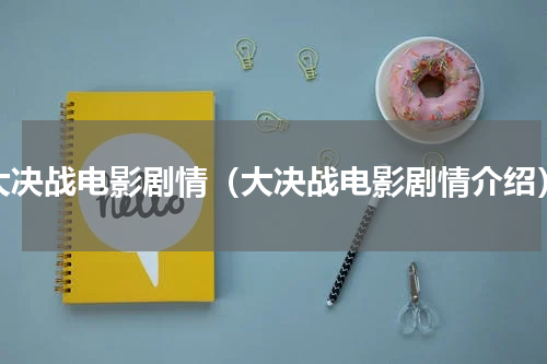大决战电影剧情（大决战电影剧情介绍）