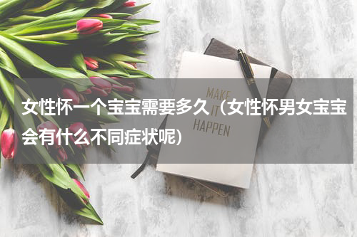 女性怀一个宝宝需要多久（女性怀男女宝宝会有什么不同症状呢）