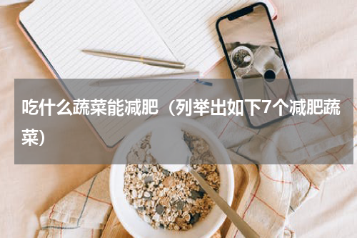 吃什么蔬菜能减肥（列举出如下7个减肥蔬菜）